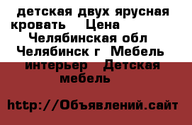 детская двух ярусная кровать  › Цена ­ 14 000 - Челябинская обл., Челябинск г. Мебель, интерьер » Детская мебель   